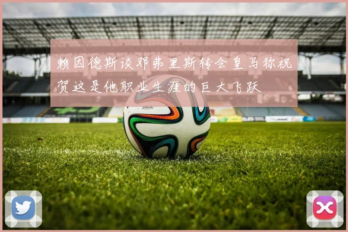 赖因德斯谈邓弗里斯转会皇马称祝贺这是他职业生涯的巨大飞跃