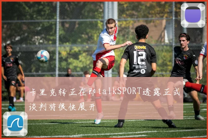 卡里克转正在即talkSPORT透露正式谈判将很快展开