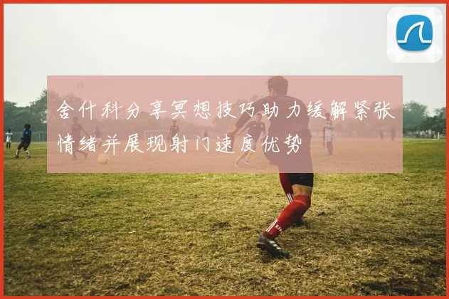 舍什科分享冥想技巧助力缓解紧张情绪并展现射门速度优势