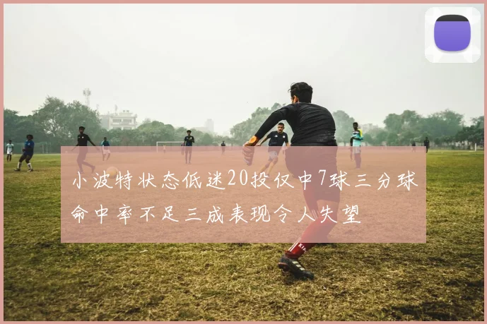 小波特状态低迷20投仅中7球三分球命中率不足三成表现令人失望