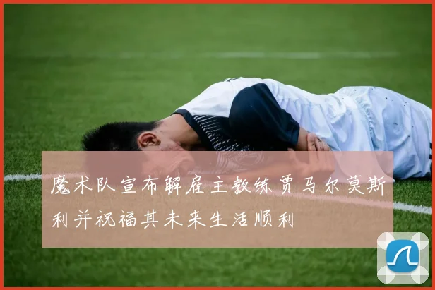 魔术队宣布解雇主教练贾马尔莫斯利并祝福其未来生活顺利