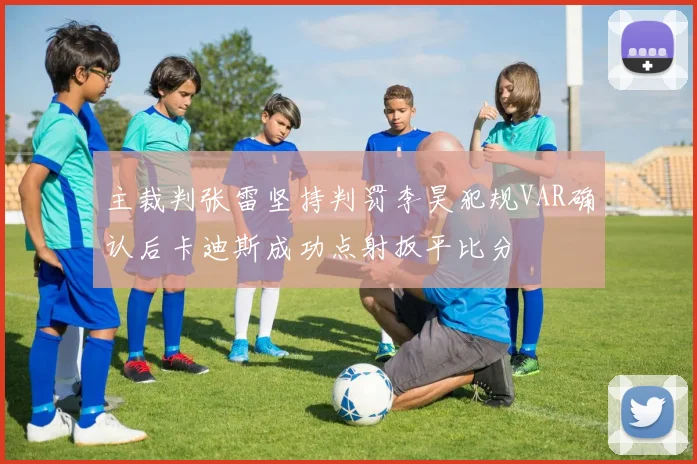 主裁判张雷坚持判罚李昊犯规VAR确认后卡迪斯成功点射扳平比分