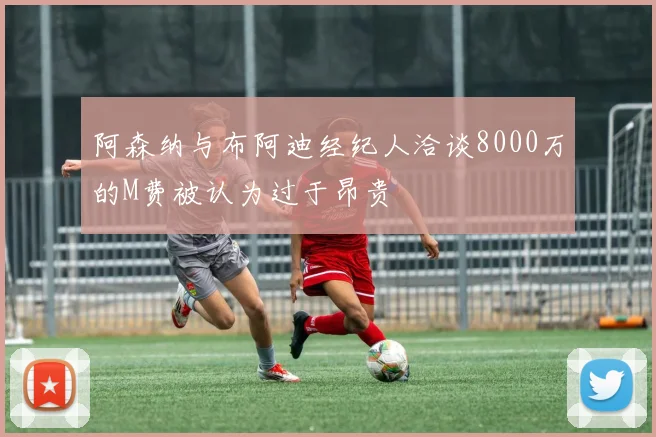 阿森纳与布阿迪经纪人洽谈8000万的M费被认为过于昂贵