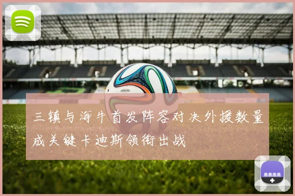 三镇与海牛首发阵容对决外援数量成关键卡迪斯领衔出战