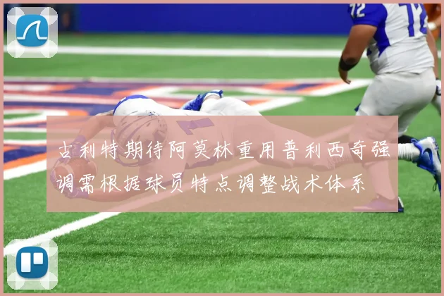 古利特期待阿莫林重用普利西奇强调需根据球员特点调整战术体系