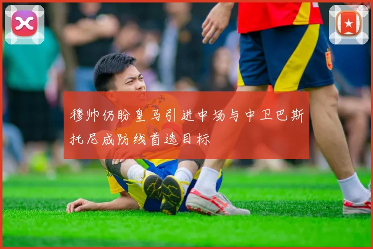 穆帅仍盼皇马引进中场与中卫巴斯托尼成防线首选目标