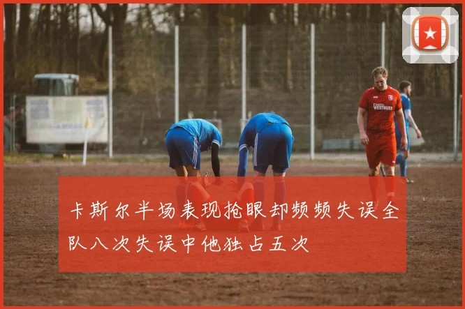 卡斯尔半场表现抢眼却频频失误全队八次失误中他独占五次