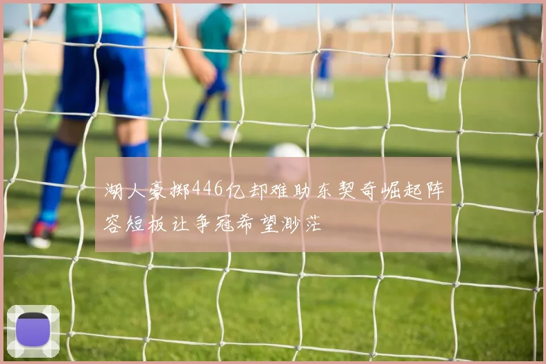 湖人豪掷446亿却难助东契奇崛起阵容短板让争冠希望渺茫