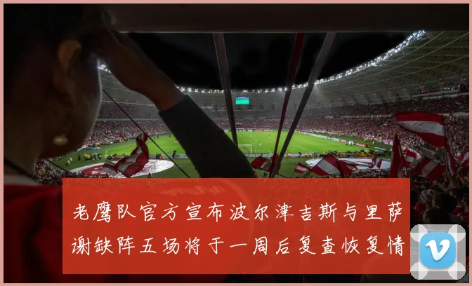 老鹰队官方宣布波尔津吉斯与里萨谢缺阵五场将于一周后复查恢复情况