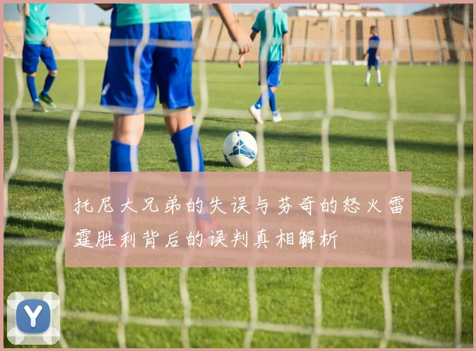 托尼大兄弟的失误与芬奇的怒火雷霆胜利背后的误判真相解析