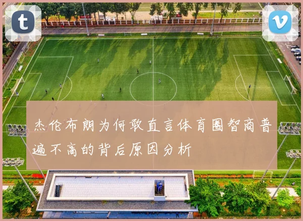 杰伦布朗为何敢直言体育圈智商普遍不高的背后原因分析